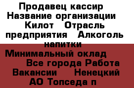 Продавец-кассир › Название организации ­ Килот › Отрасль предприятия ­ Алкоголь, напитки › Минимальный оклад ­ 20 000 - Все города Работа » Вакансии   . Ненецкий АО,Топседа п.